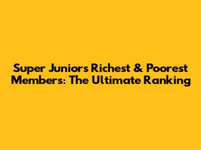 Super Junior's Richest & Poorest Members: The Ultimate Ranking
