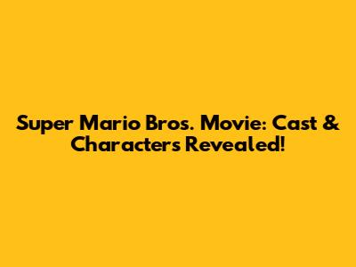 Super Mario Bros. Movie: Cast & Characters Revealed!