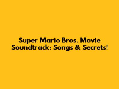 Super Mario Bros. Movie Soundtrack: Songs & Secrets!