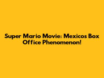 Super Mario Movie: Mexico's Box Office Phenomenon!