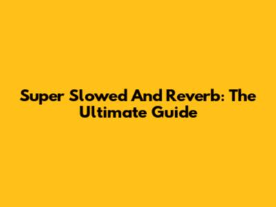 Super Slowed And Reverb: The Ultimate Guide