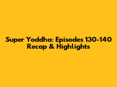 Super Yoddha: Episodes 130-140 Recap & Highlights