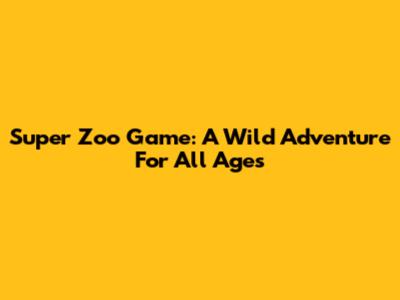 Super Zoo Game: A Wild Adventure For All Ages