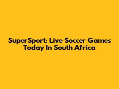 SuperSport: Live Soccer Games Today In South Africa