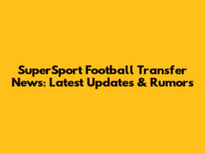SuperSport Football Transfer News: Latest Updates & Rumors