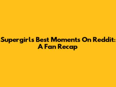 Supergirl's Best Moments On Reddit: A Fan Recap
