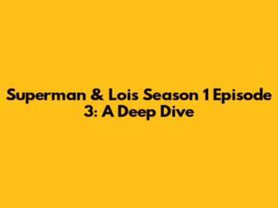 Superman & Lois Season 1 Episode 3: A Deep Dive