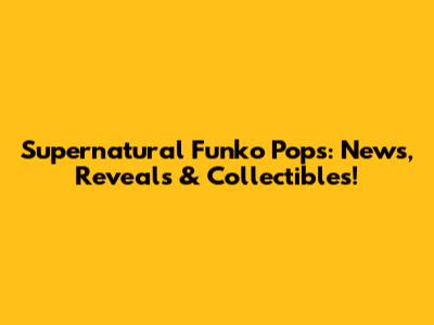 Supernatural Funko Pops: News, Reveals & Collectibles!