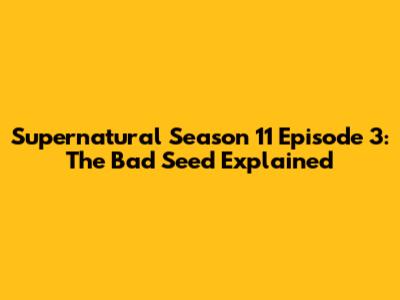 Supernatural Season 11 Episode 3: 'The Bad Seed' Explained