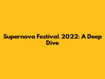 Supernova Festival 2022: A Deep Dive