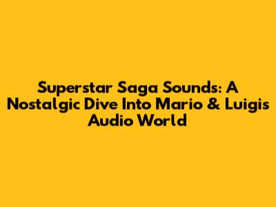 Superstar Saga Sounds: A Nostalgic Dive Into Mario & Luigi's Audio World