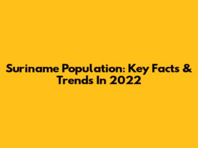 Suriname Population: Key Facts & Trends In 2022