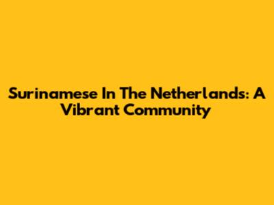 Surinamese In The Netherlands: A Vibrant Community