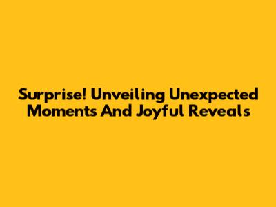 Surprise! Unveiling Unexpected Moments And Joyful Reveals