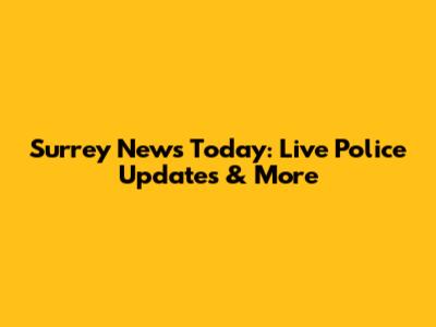 Surrey News Today: Live Police Updates & More