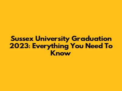 Sussex University Graduation 2023: Everything You Need To Know