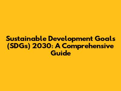 Sustainable Development Goals (SDGs) 2030: A Comprehensive Guide