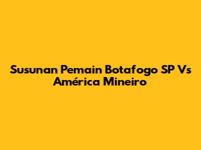 Susunan Pemain Botafogo SP Vs América Mineiro