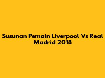 Susunan Pemain Liverpool Vs Real Madrid 2018