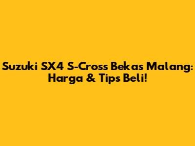 Suzuki SX4 S-Cross Bekas Malang: Harga & Tips Beli!
