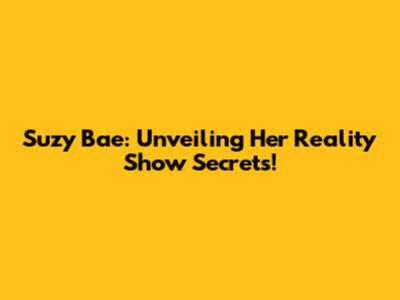 Suzy Bae: Unveiling Her Reality Show Secrets!