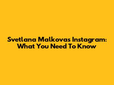 Svetlana Malkova's Instagram: What You Need To Know
