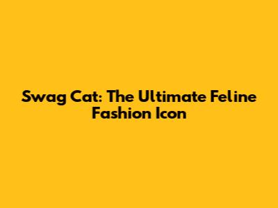 Swag Cat: The Ultimate Feline Fashion Icon