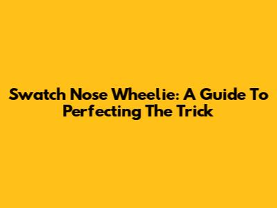 Swatch Nose Wheelie: A Guide To Perfecting The Trick