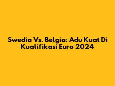 Swedia Vs. Belgia: Adu Kuat Di Kualifikasi Euro 2024