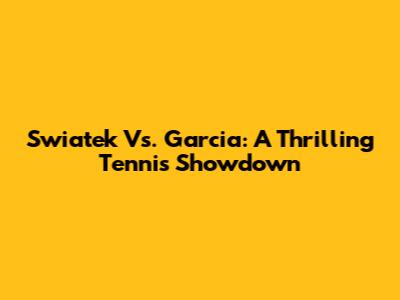 Swiatek Vs. Garcia: A Thrilling Tennis Showdown