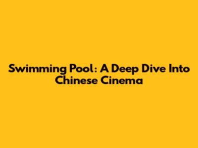 Swimming Pool: A Deep Dive Into Chinese Cinema