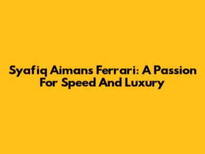 Syafiq Aiman's Ferrari: A Passion For Speed And Luxury