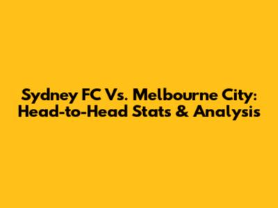 Sydney FC Vs. Melbourne City: Head-to-Head Stats & Analysis