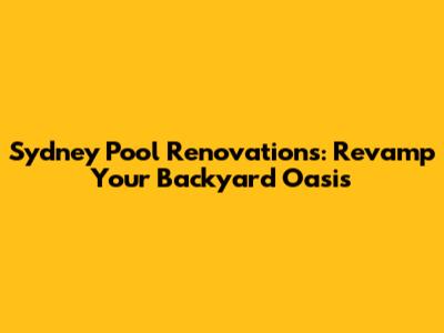 Sydney Pool Renovations: Revamp Your Backyard Oasis