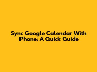 Sync Google Calendar With IPhone: A Quick Guide