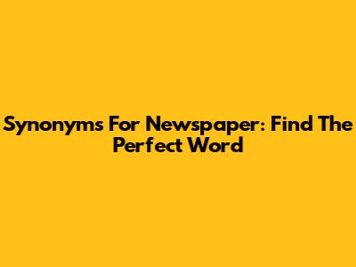 Synonyms For Newspaper: Find The Perfect Word