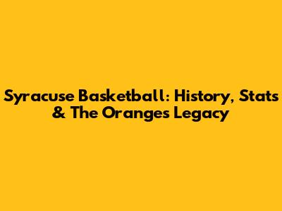 Syracuse Basketball: History, Stats & The Orange's Legacy