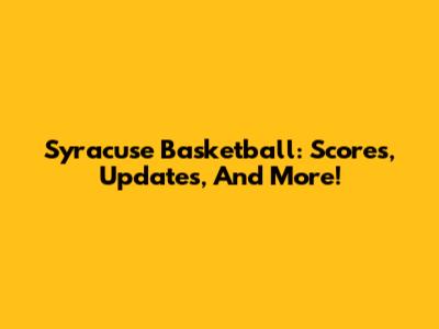 Syracuse Basketball: Scores, Updates, And More!