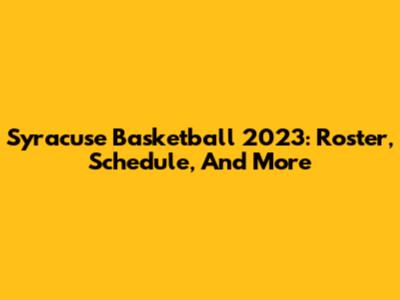 Syracuse Basketball 2023: Roster, Schedule, And More
