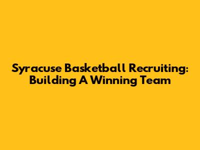 Syracuse Basketball Recruiting: Building A Winning Team