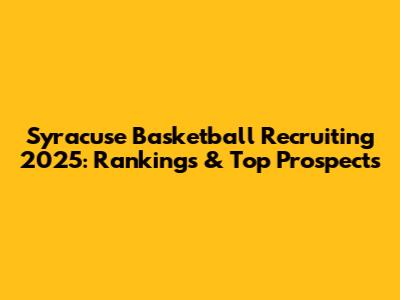 Syracuse Basketball Recruiting 2025: Rankings & Top Prospects