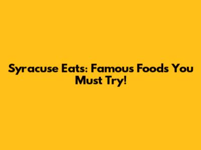 Syracuse Eats: Famous Foods You Must Try!