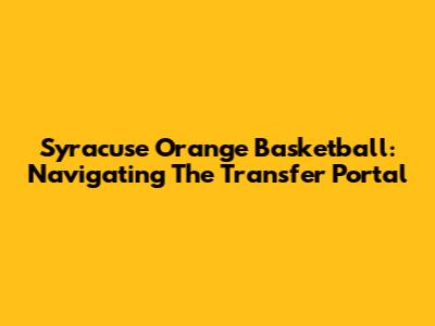 Syracuse Orange Basketball: Navigating The Transfer Portal