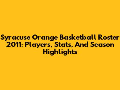Syracuse Orange Basketball Roster 2011: Players, Stats, And Season Highlights