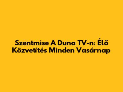 Szentmise A Duna TV-n: Élő Közvetítés Minden Vasárnap