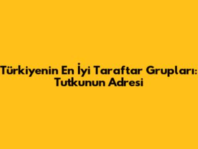 Türkiye'nin En İyi Taraftar Grupları: Tutkunun Adresi
