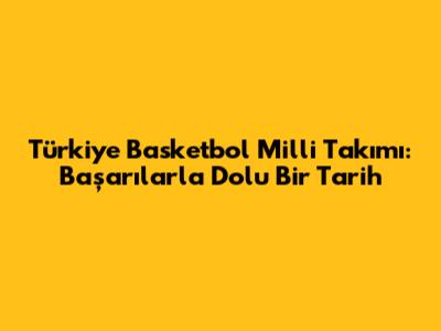 Türkiye Basketbol Milli Takımı: Başarılarla Dolu Bir Tarih