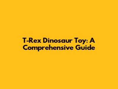 T-Rex Dinosaur Toy: A Comprehensive Guide