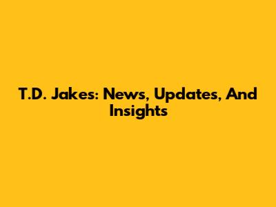 T.D. Jakes: News, Updates, And Insights