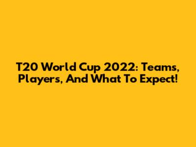 T20 World Cup 2022: Teams, Players, And What To Expect!